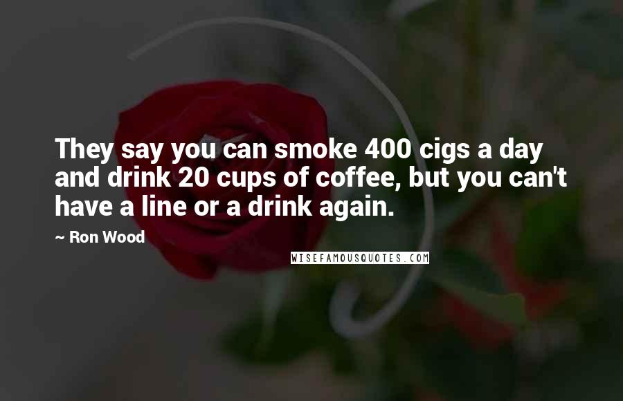 Ron Wood Quotes: They say you can smoke 400 cigs a day and drink 20 cups of coffee, but you can't have a line or a drink again.