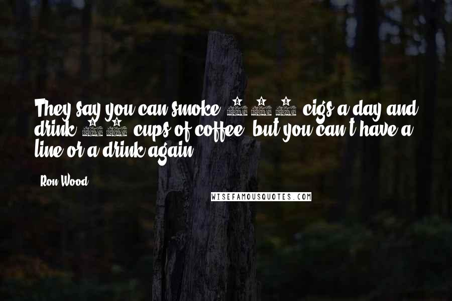 Ron Wood Quotes: They say you can smoke 400 cigs a day and drink 20 cups of coffee, but you can't have a line or a drink again.