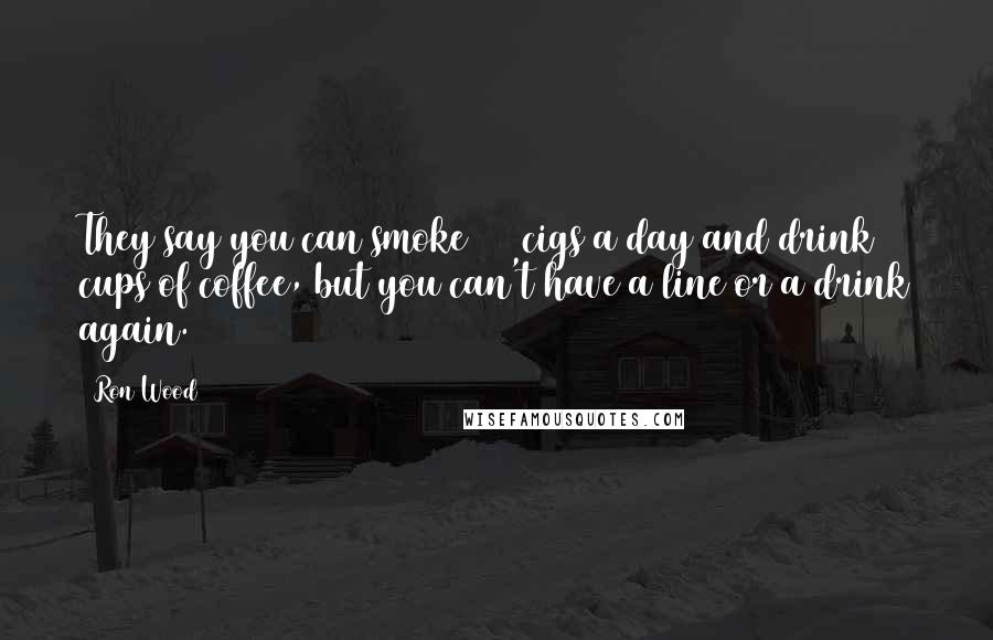 Ron Wood Quotes: They say you can smoke 400 cigs a day and drink 20 cups of coffee, but you can't have a line or a drink again.