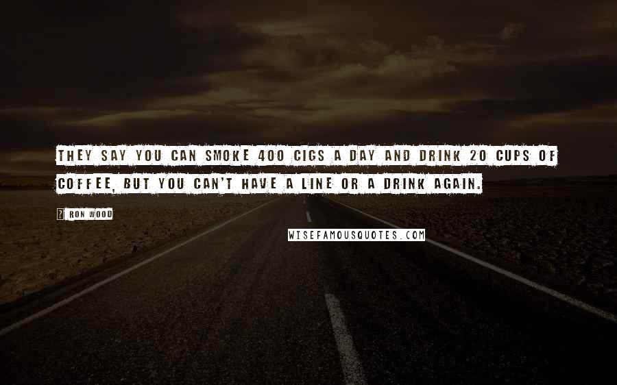 Ron Wood Quotes: They say you can smoke 400 cigs a day and drink 20 cups of coffee, but you can't have a line or a drink again.