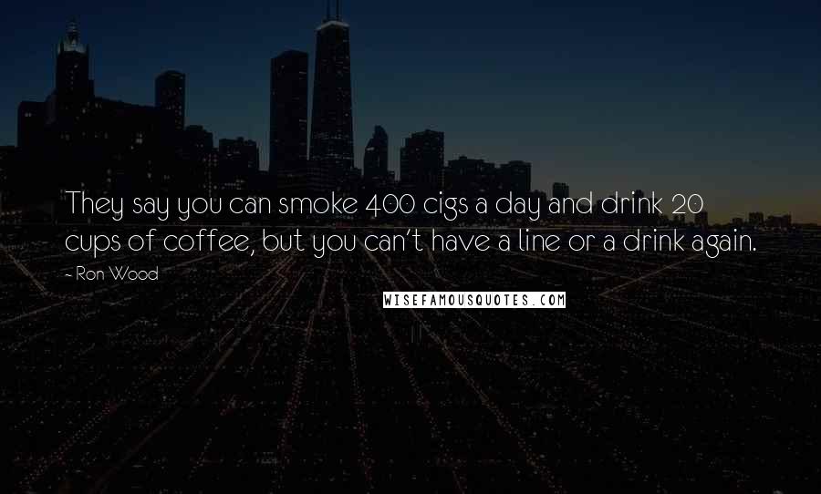 Ron Wood Quotes: They say you can smoke 400 cigs a day and drink 20 cups of coffee, but you can't have a line or a drink again.