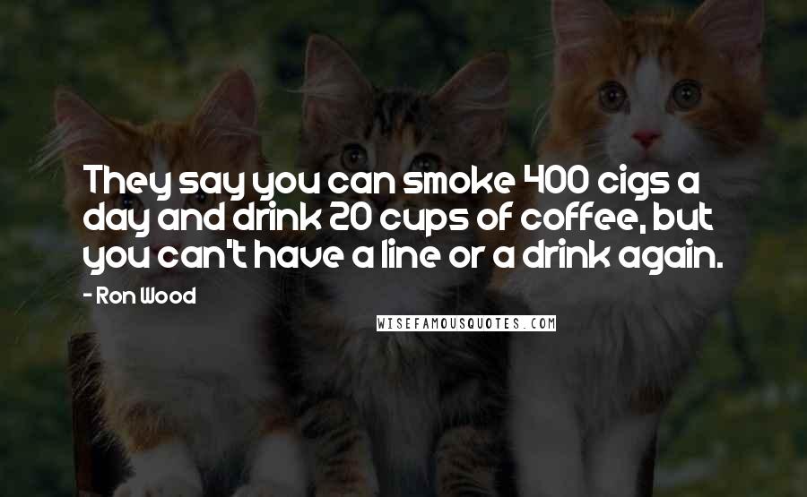 Ron Wood Quotes: They say you can smoke 400 cigs a day and drink 20 cups of coffee, but you can't have a line or a drink again.