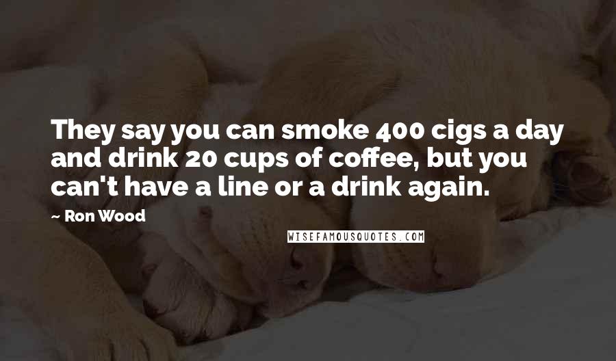 Ron Wood Quotes: They say you can smoke 400 cigs a day and drink 20 cups of coffee, but you can't have a line or a drink again.