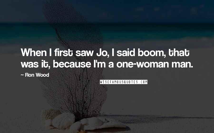 Ron Wood Quotes: When I first saw Jo, I said boom, that was it, because I'm a one-woman man.