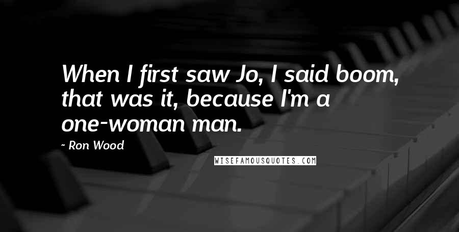 Ron Wood Quotes: When I first saw Jo, I said boom, that was it, because I'm a one-woman man.