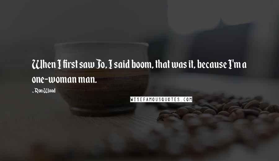 Ron Wood Quotes: When I first saw Jo, I said boom, that was it, because I'm a one-woman man.