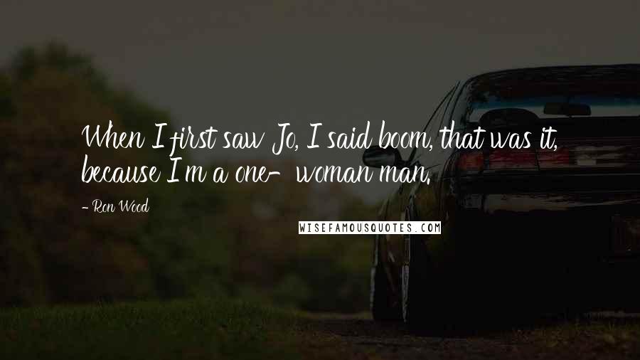 Ron Wood Quotes: When I first saw Jo, I said boom, that was it, because I'm a one-woman man.