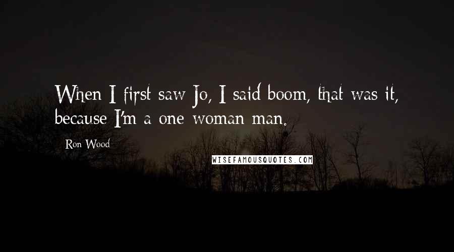 Ron Wood Quotes: When I first saw Jo, I said boom, that was it, because I'm a one-woman man.