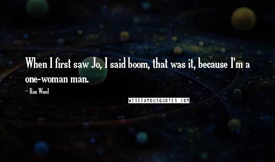 Ron Wood Quotes: When I first saw Jo, I said boom, that was it, because I'm a one-woman man.