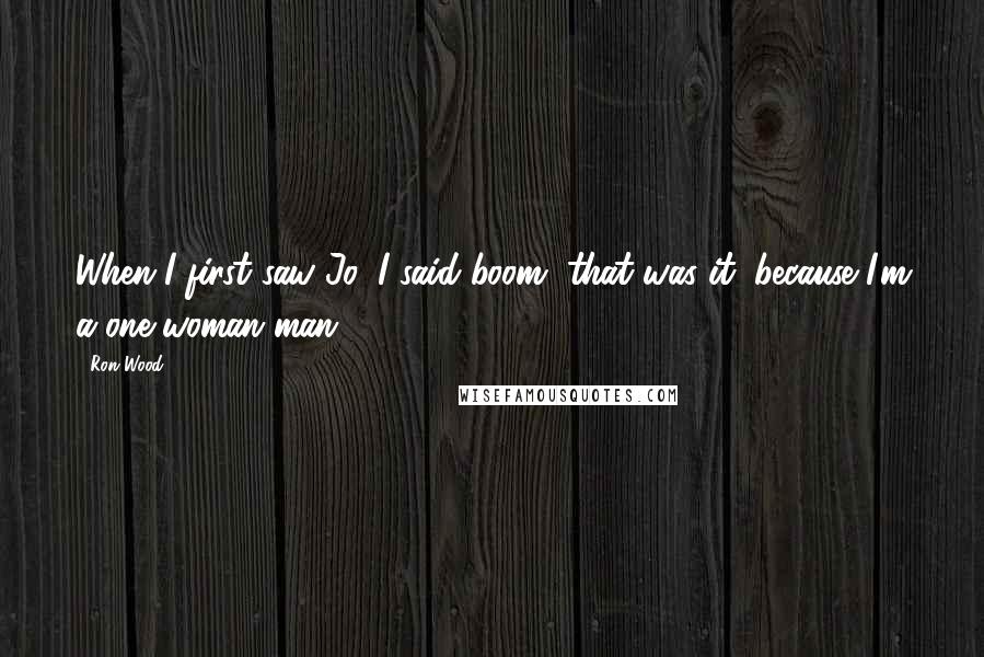 Ron Wood Quotes: When I first saw Jo, I said boom, that was it, because I'm a one-woman man.