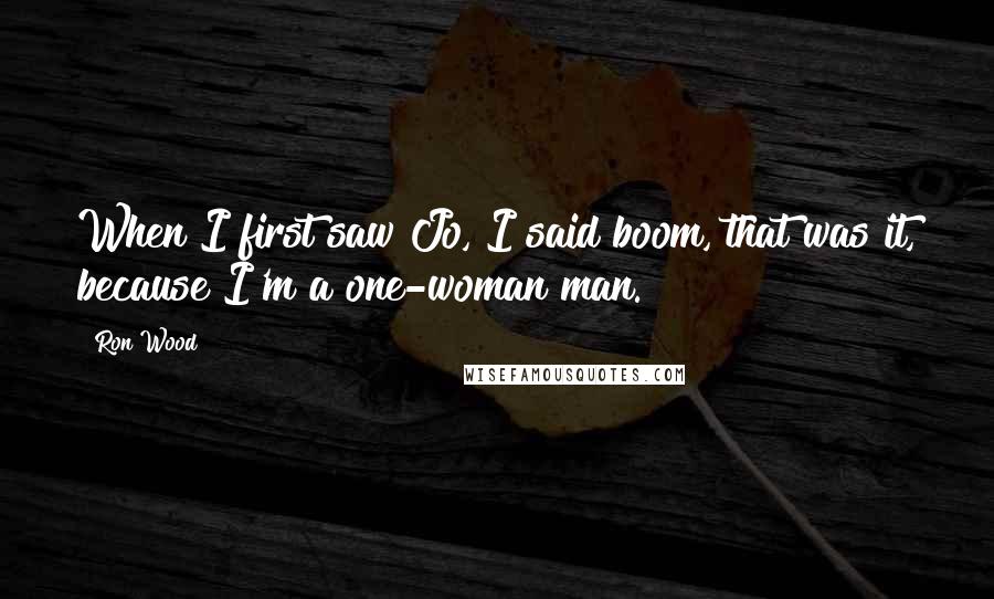 Ron Wood Quotes: When I first saw Jo, I said boom, that was it, because I'm a one-woman man.