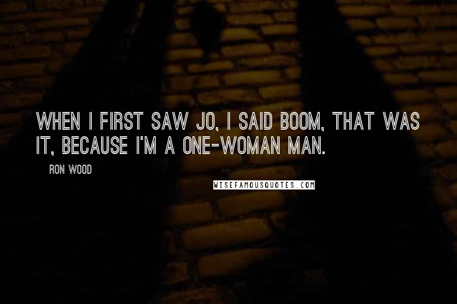 Ron Wood Quotes: When I first saw Jo, I said boom, that was it, because I'm a one-woman man.