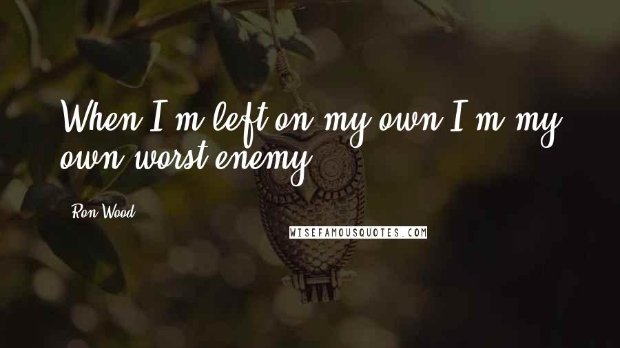 Ron Wood Quotes: When I'm left on my own I'm my own worst enemy.