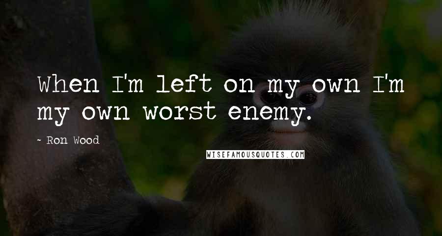 Ron Wood Quotes: When I'm left on my own I'm my own worst enemy.