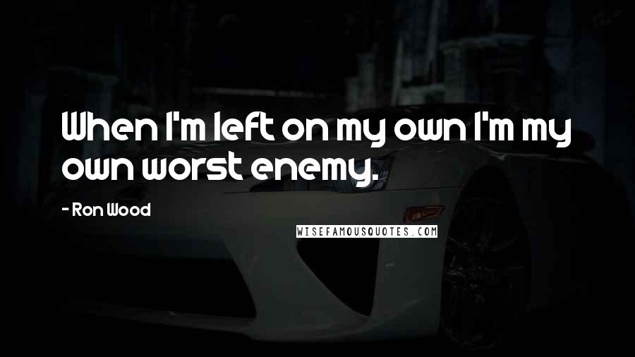 Ron Wood Quotes: When I'm left on my own I'm my own worst enemy.