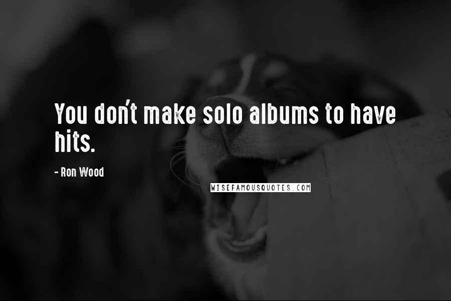 Ron Wood Quotes: You don't make solo albums to have hits.