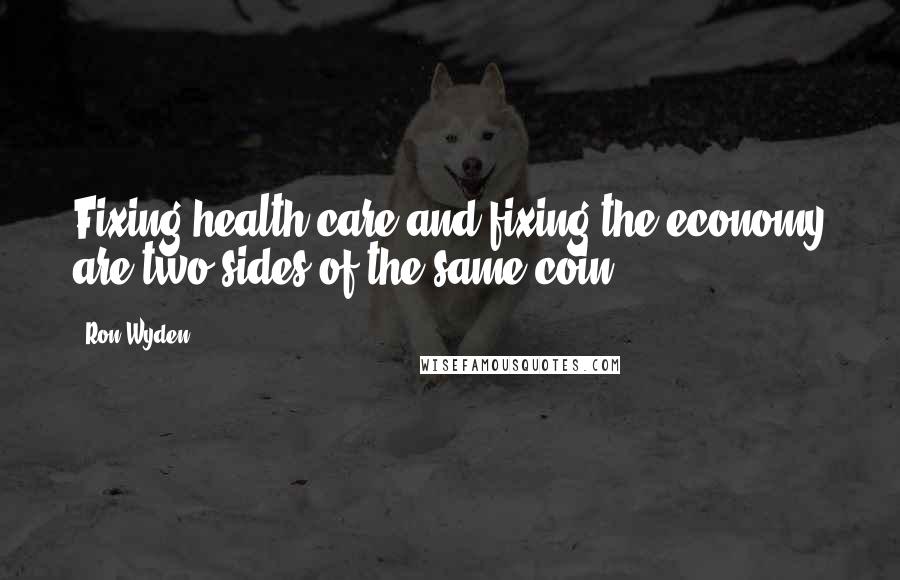 Ron Wyden Quotes: Fixing health care and fixing the economy are two sides of the same coin.