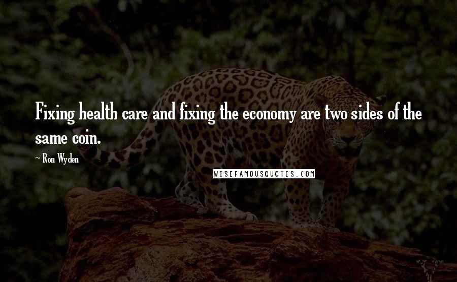 Ron Wyden Quotes: Fixing health care and fixing the economy are two sides of the same coin.