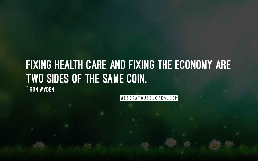 Ron Wyden Quotes: Fixing health care and fixing the economy are two sides of the same coin.