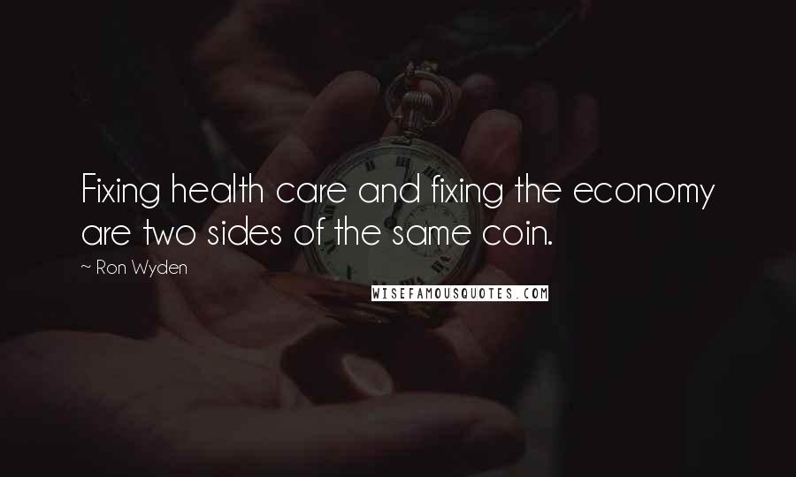 Ron Wyden Quotes: Fixing health care and fixing the economy are two sides of the same coin.