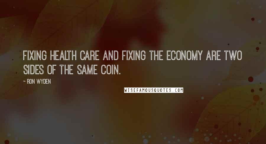 Ron Wyden Quotes: Fixing health care and fixing the economy are two sides of the same coin.