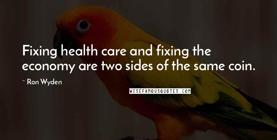 Ron Wyden Quotes: Fixing health care and fixing the economy are two sides of the same coin.