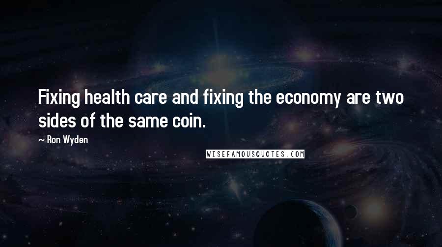 Ron Wyden Quotes: Fixing health care and fixing the economy are two sides of the same coin.