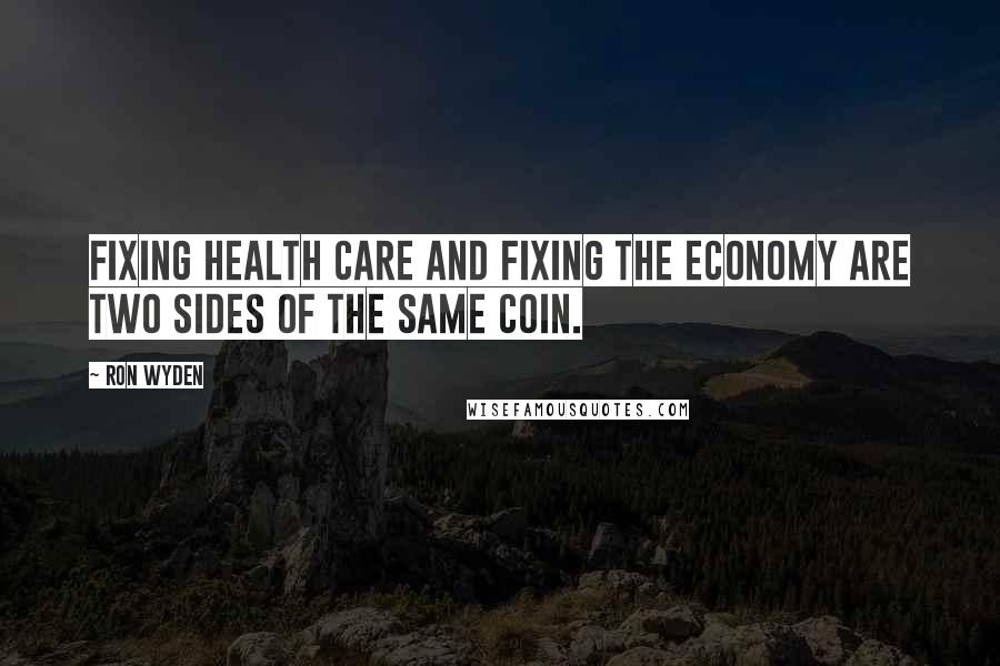 Ron Wyden Quotes: Fixing health care and fixing the economy are two sides of the same coin.