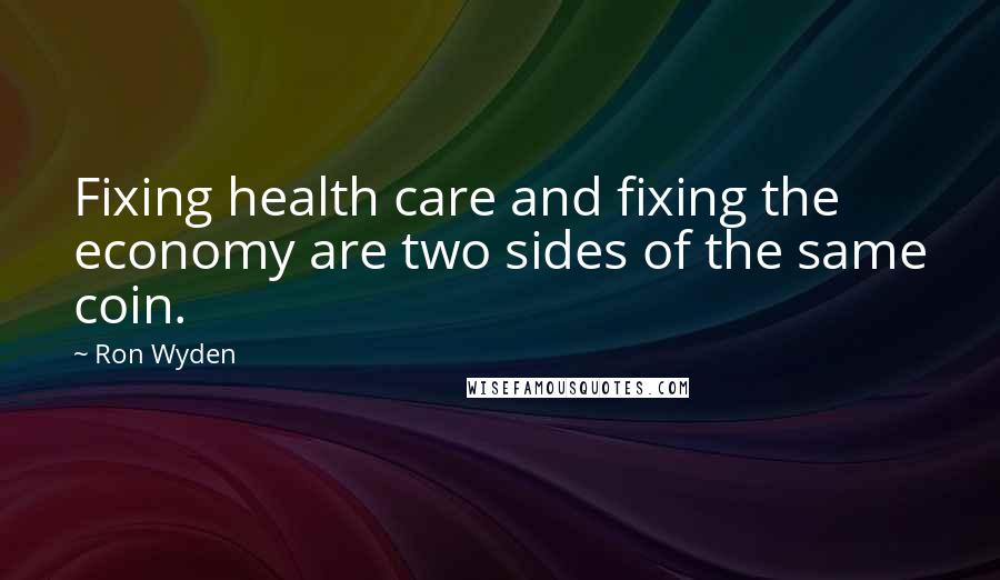 Ron Wyden Quotes: Fixing health care and fixing the economy are two sides of the same coin.