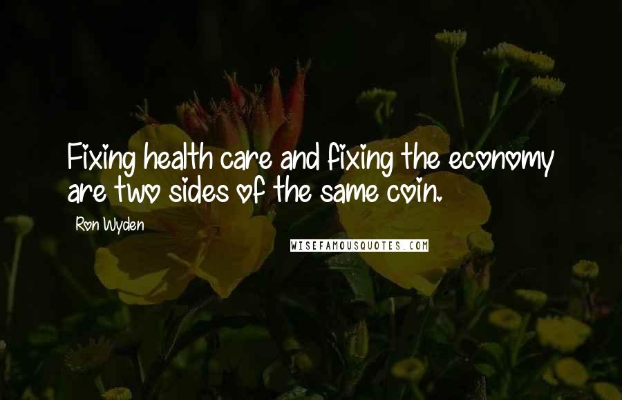 Ron Wyden Quotes: Fixing health care and fixing the economy are two sides of the same coin.