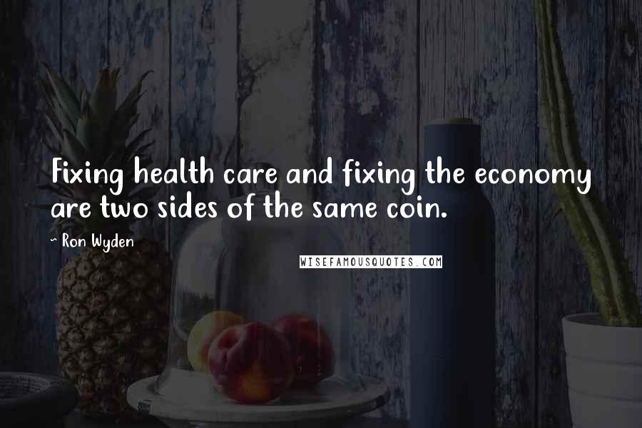 Ron Wyden Quotes: Fixing health care and fixing the economy are two sides of the same coin.