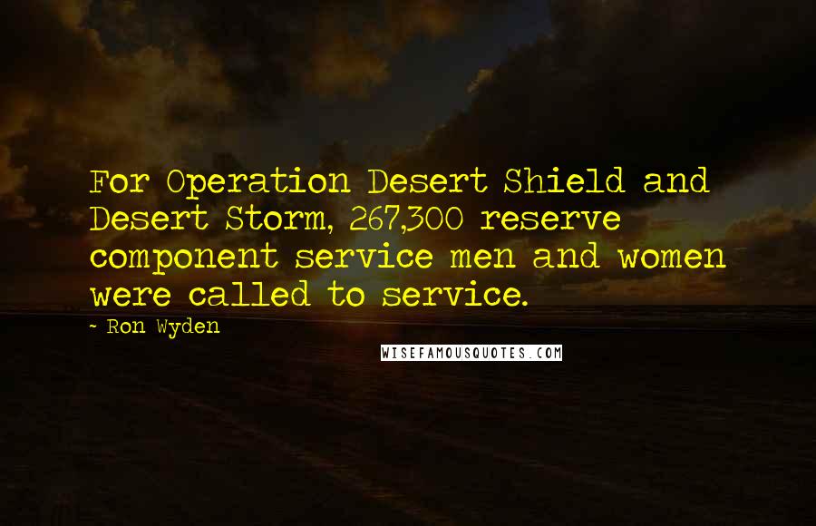Ron Wyden Quotes: For Operation Desert Shield and Desert Storm, 267,300 reserve component service men and women were called to service.