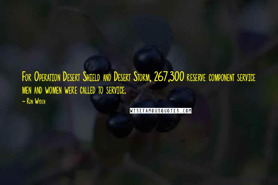 Ron Wyden Quotes: For Operation Desert Shield and Desert Storm, 267,300 reserve component service men and women were called to service.