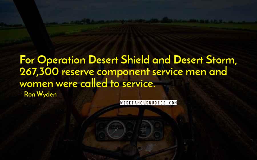 Ron Wyden Quotes: For Operation Desert Shield and Desert Storm, 267,300 reserve component service men and women were called to service.