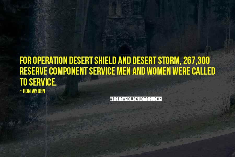 Ron Wyden Quotes: For Operation Desert Shield and Desert Storm, 267,300 reserve component service men and women were called to service.