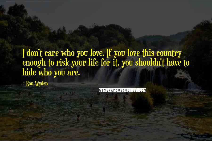 Ron Wyden Quotes: I don't care who you love. If you love this country enough to risk your life for it, you shouldn't have to hide who you are.