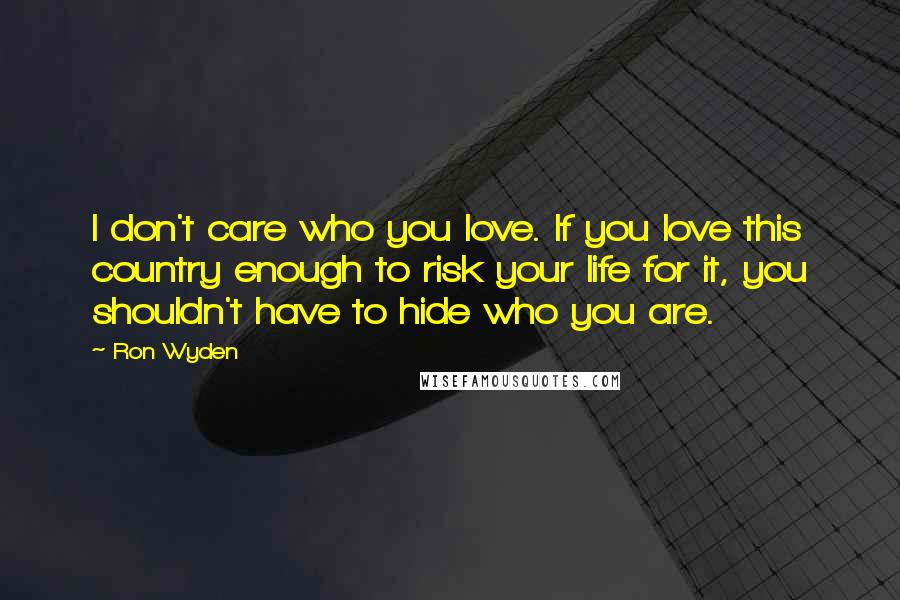 Ron Wyden Quotes: I don't care who you love. If you love this country enough to risk your life for it, you shouldn't have to hide who you are.