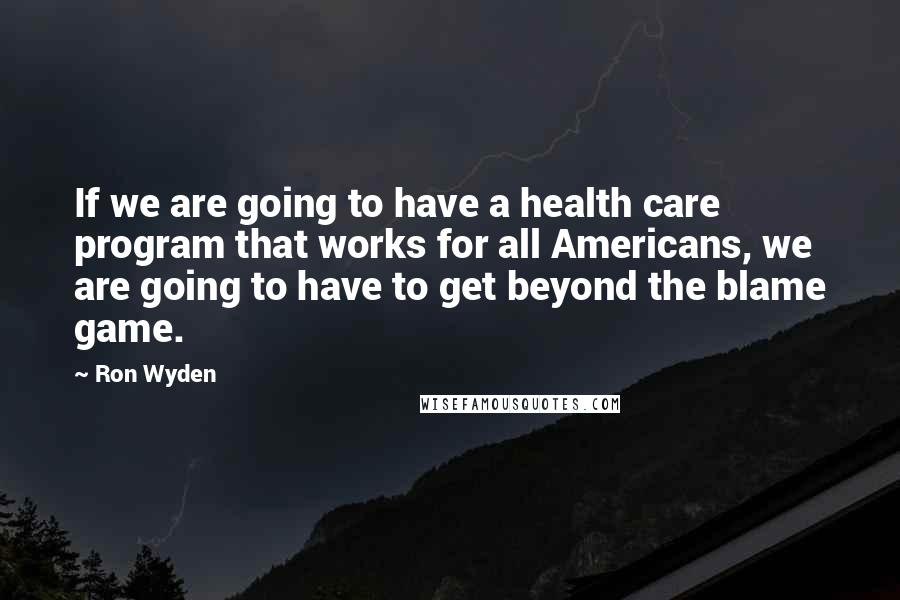 Ron Wyden Quotes: If we are going to have a health care program that works for all Americans, we are going to have to get beyond the blame game.