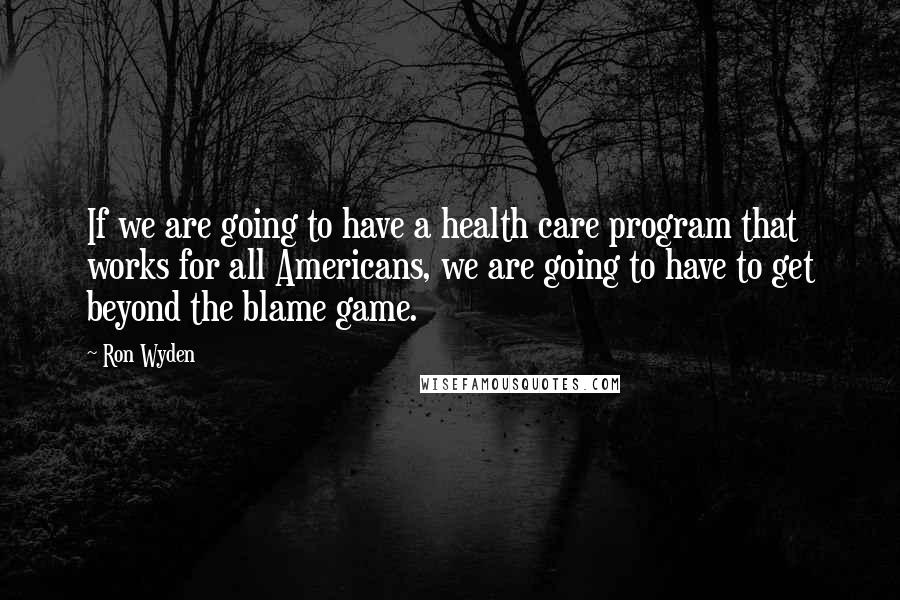 Ron Wyden Quotes: If we are going to have a health care program that works for all Americans, we are going to have to get beyond the blame game.