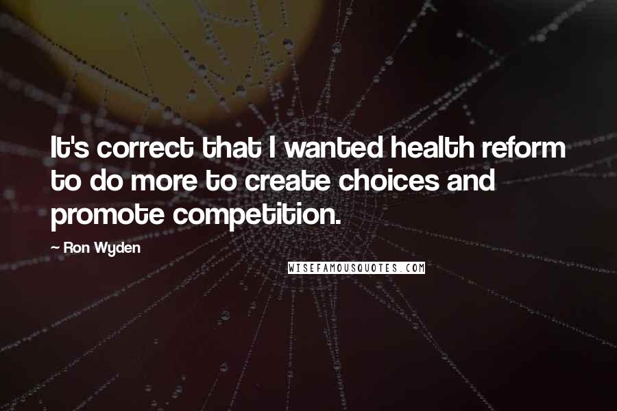 Ron Wyden Quotes: It's correct that I wanted health reform to do more to create choices and promote competition.