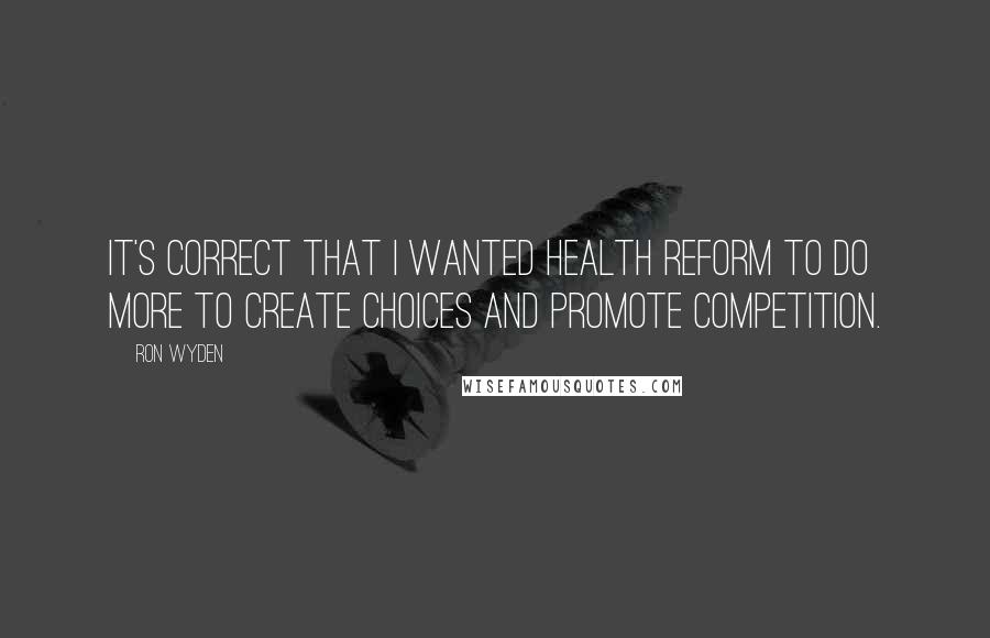 Ron Wyden Quotes: It's correct that I wanted health reform to do more to create choices and promote competition.