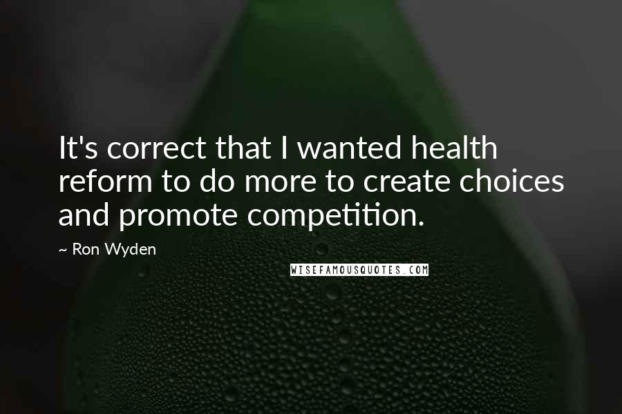 Ron Wyden Quotes: It's correct that I wanted health reform to do more to create choices and promote competition.