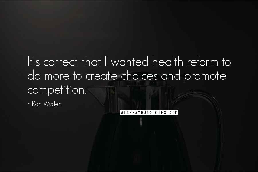 Ron Wyden Quotes: It's correct that I wanted health reform to do more to create choices and promote competition.