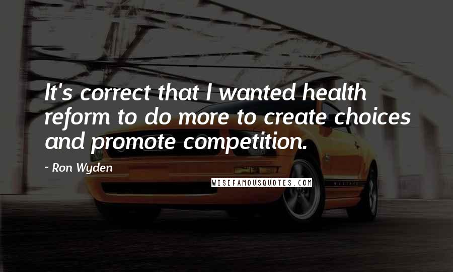 Ron Wyden Quotes: It's correct that I wanted health reform to do more to create choices and promote competition.