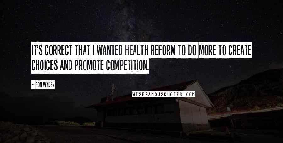 Ron Wyden Quotes: It's correct that I wanted health reform to do more to create choices and promote competition.