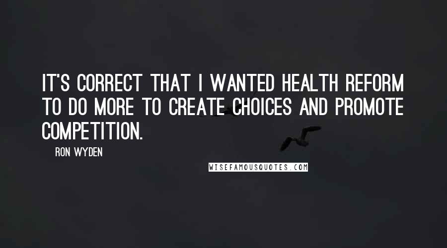 Ron Wyden Quotes: It's correct that I wanted health reform to do more to create choices and promote competition.