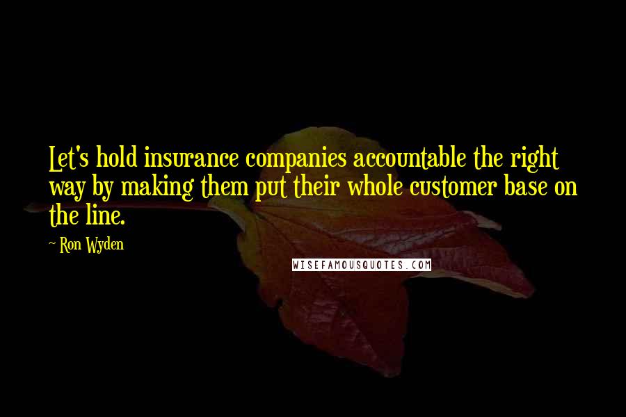 Ron Wyden Quotes: Let's hold insurance companies accountable the right way by making them put their whole customer base on the line.