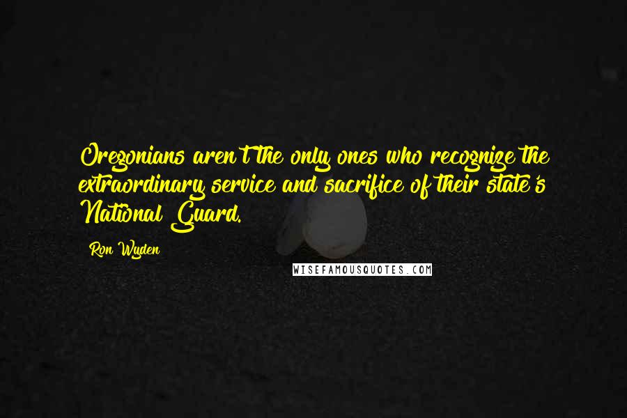 Ron Wyden Quotes: Oregonians aren't the only ones who recognize the extraordinary service and sacrifice of their state's National Guard.