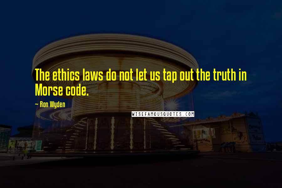 Ron Wyden Quotes: The ethics laws do not let us tap out the truth in Morse code.