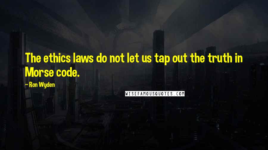 Ron Wyden Quotes: The ethics laws do not let us tap out the truth in Morse code.